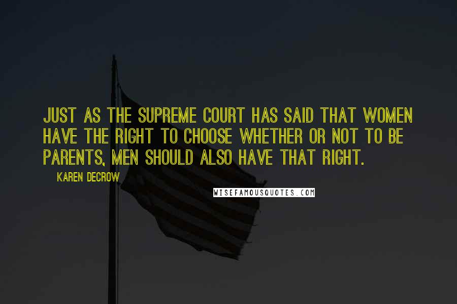 Karen DeCrow Quotes: Just as the Supreme Court has said that women have the right to choose whether or not to be parents, men should also have that right.