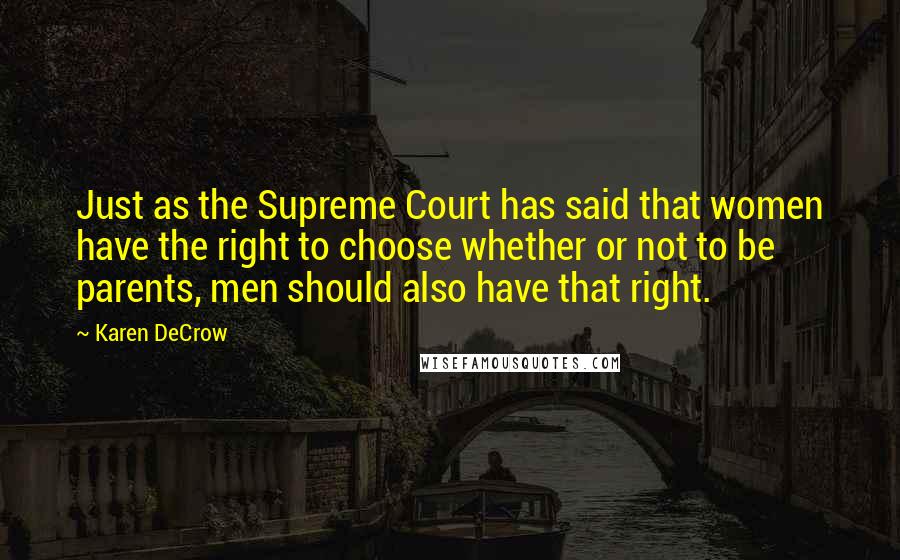 Karen DeCrow Quotes: Just as the Supreme Court has said that women have the right to choose whether or not to be parents, men should also have that right.