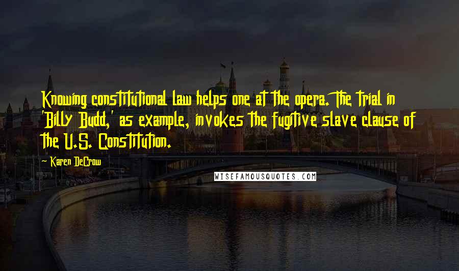 Karen DeCrow Quotes: Knowing constitutional law helps one at the opera. The trial in 'Billy Budd,' as example, invokes the fugitive slave clause of the U.S. Constitution.