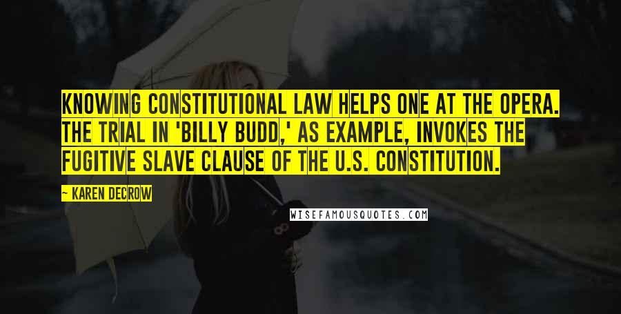 Karen DeCrow Quotes: Knowing constitutional law helps one at the opera. The trial in 'Billy Budd,' as example, invokes the fugitive slave clause of the U.S. Constitution.