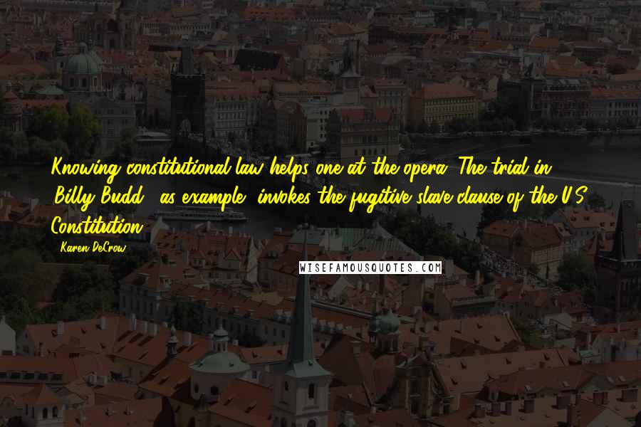 Karen DeCrow Quotes: Knowing constitutional law helps one at the opera. The trial in 'Billy Budd,' as example, invokes the fugitive slave clause of the U.S. Constitution.