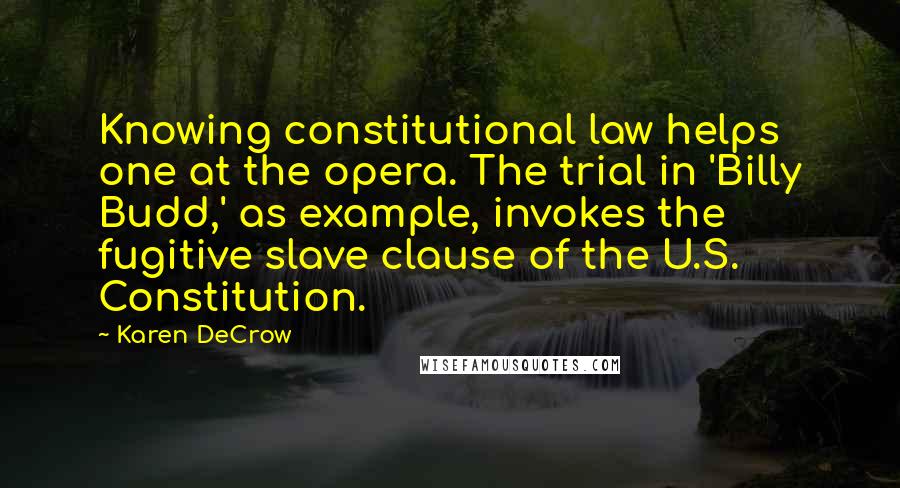 Karen DeCrow Quotes: Knowing constitutional law helps one at the opera. The trial in 'Billy Budd,' as example, invokes the fugitive slave clause of the U.S. Constitution.