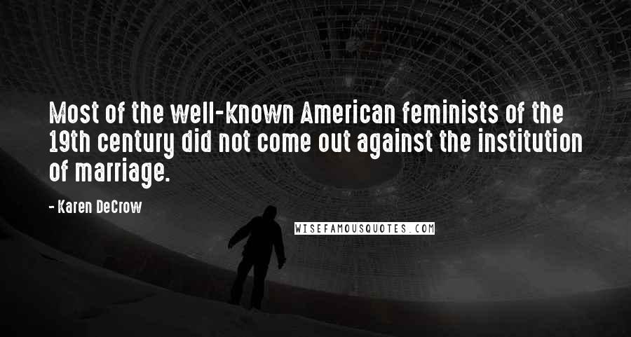 Karen DeCrow Quotes: Most of the well-known American feminists of the 19th century did not come out against the institution of marriage.