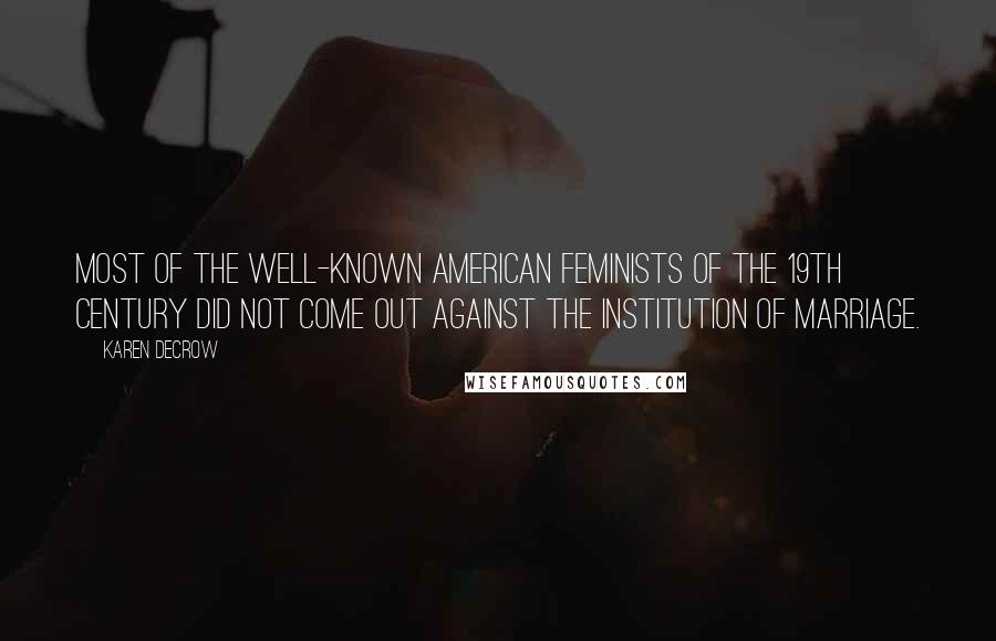 Karen DeCrow Quotes: Most of the well-known American feminists of the 19th century did not come out against the institution of marriage.