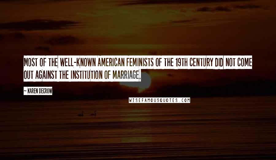 Karen DeCrow Quotes: Most of the well-known American feminists of the 19th century did not come out against the institution of marriage.