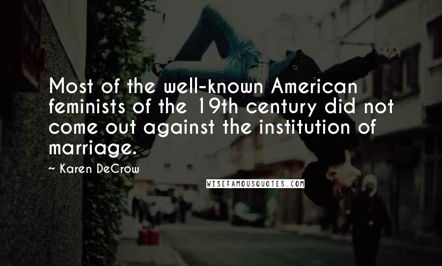 Karen DeCrow Quotes: Most of the well-known American feminists of the 19th century did not come out against the institution of marriage.