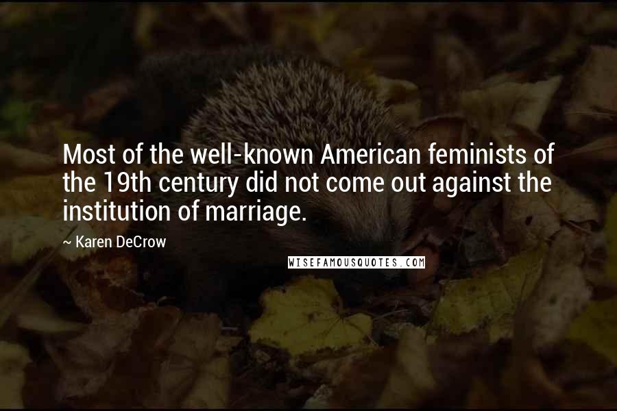 Karen DeCrow Quotes: Most of the well-known American feminists of the 19th century did not come out against the institution of marriage.