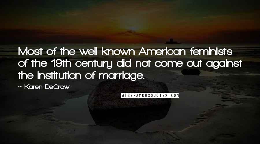 Karen DeCrow Quotes: Most of the well-known American feminists of the 19th century did not come out against the institution of marriage.