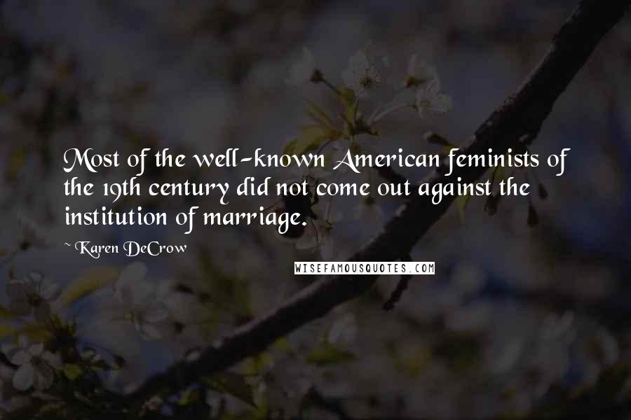 Karen DeCrow Quotes: Most of the well-known American feminists of the 19th century did not come out against the institution of marriage.