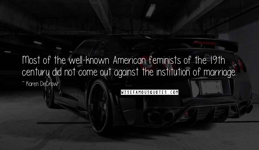Karen DeCrow Quotes: Most of the well-known American feminists of the 19th century did not come out against the institution of marriage.