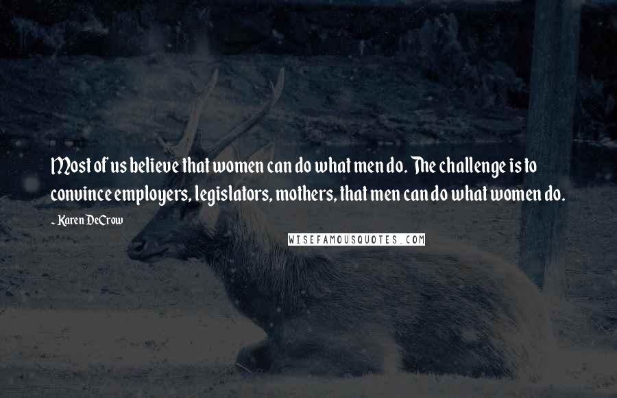 Karen DeCrow Quotes: Most of us believe that women can do what men do. The challenge is to convince employers, legislators, mothers, that men can do what women do.