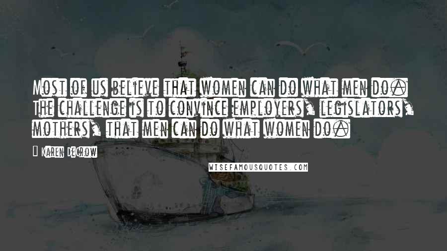 Karen DeCrow Quotes: Most of us believe that women can do what men do. The challenge is to convince employers, legislators, mothers, that men can do what women do.