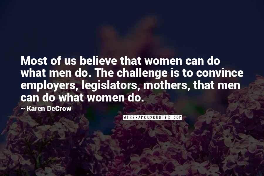 Karen DeCrow Quotes: Most of us believe that women can do what men do. The challenge is to convince employers, legislators, mothers, that men can do what women do.