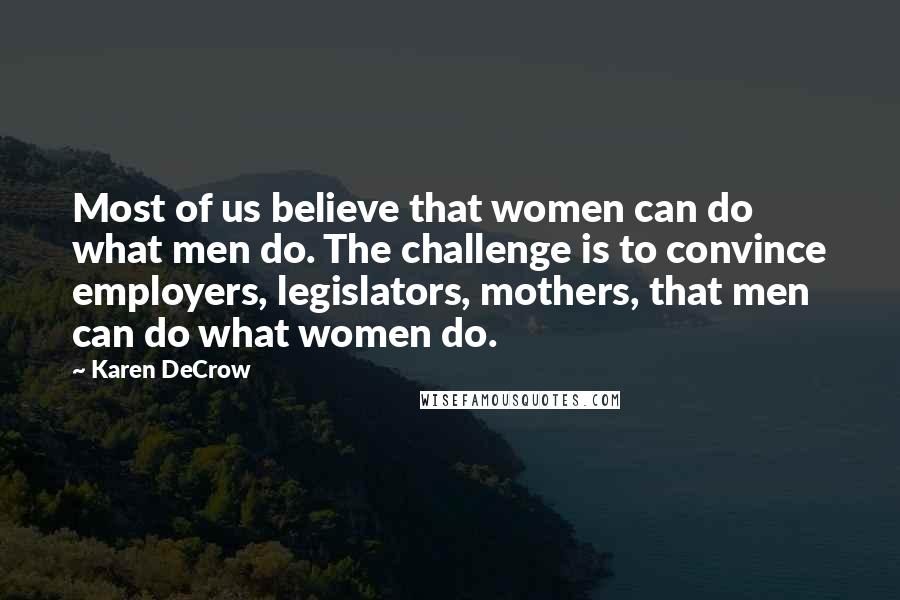 Karen DeCrow Quotes: Most of us believe that women can do what men do. The challenge is to convince employers, legislators, mothers, that men can do what women do.