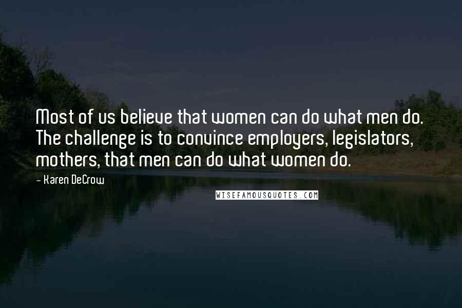 Karen DeCrow Quotes: Most of us believe that women can do what men do. The challenge is to convince employers, legislators, mothers, that men can do what women do.