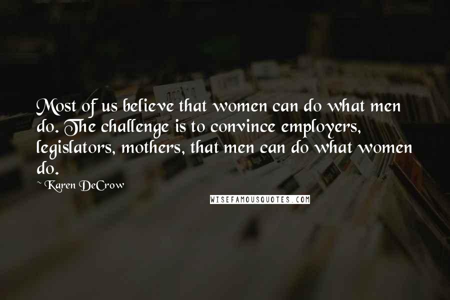 Karen DeCrow Quotes: Most of us believe that women can do what men do. The challenge is to convince employers, legislators, mothers, that men can do what women do.