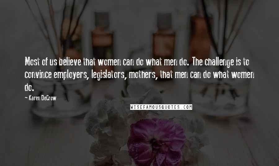 Karen DeCrow Quotes: Most of us believe that women can do what men do. The challenge is to convince employers, legislators, mothers, that men can do what women do.