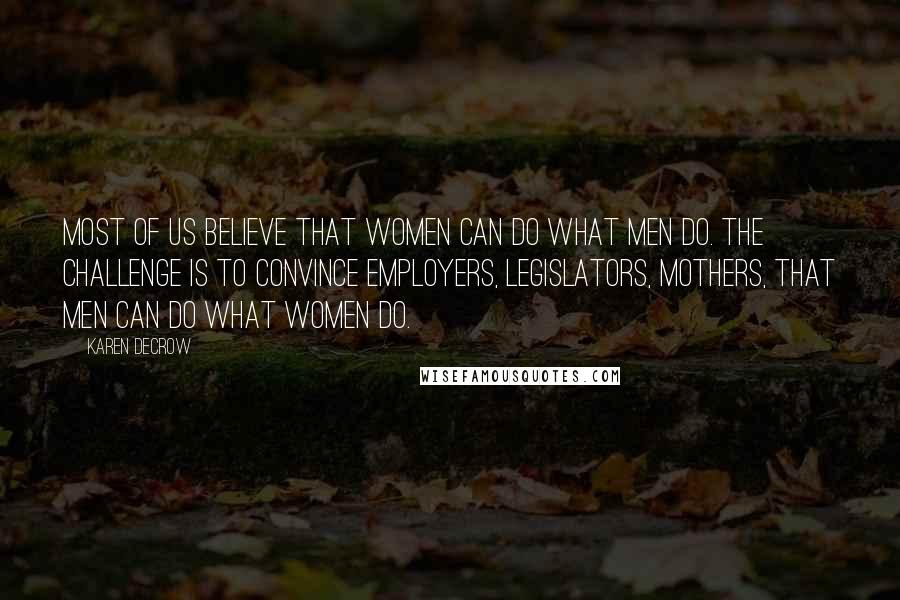 Karen DeCrow Quotes: Most of us believe that women can do what men do. The challenge is to convince employers, legislators, mothers, that men can do what women do.