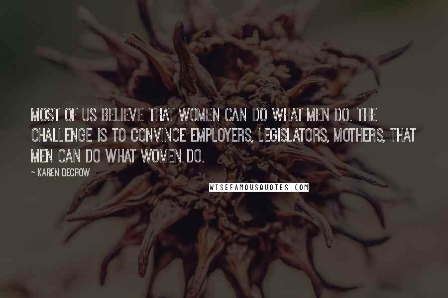 Karen DeCrow Quotes: Most of us believe that women can do what men do. The challenge is to convince employers, legislators, mothers, that men can do what women do.