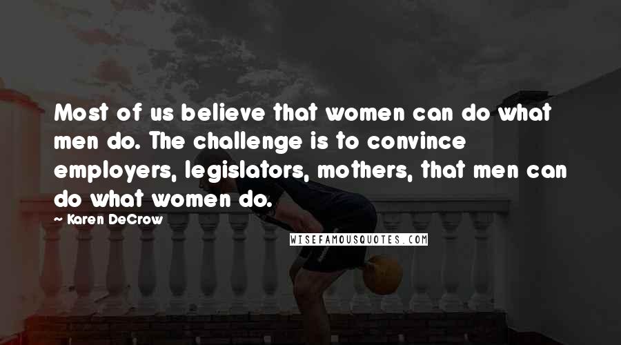 Karen DeCrow Quotes: Most of us believe that women can do what men do. The challenge is to convince employers, legislators, mothers, that men can do what women do.