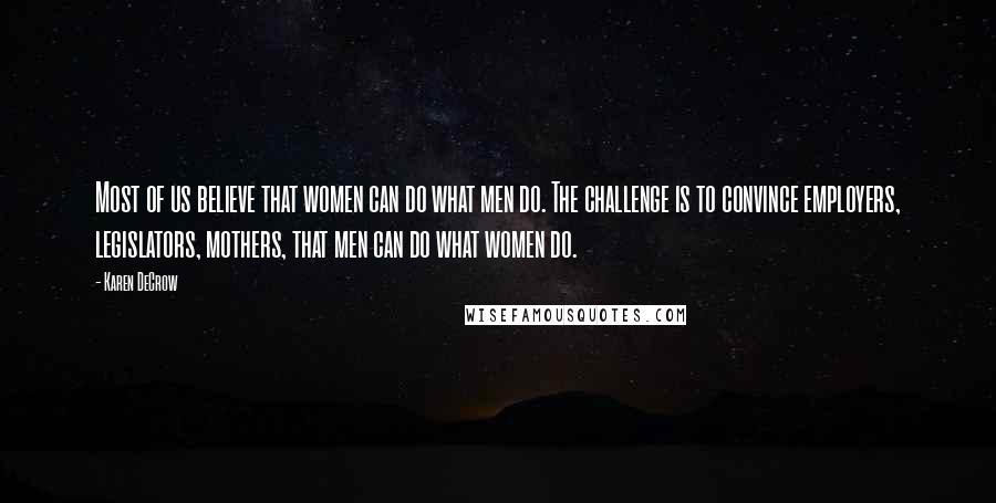 Karen DeCrow Quotes: Most of us believe that women can do what men do. The challenge is to convince employers, legislators, mothers, that men can do what women do.