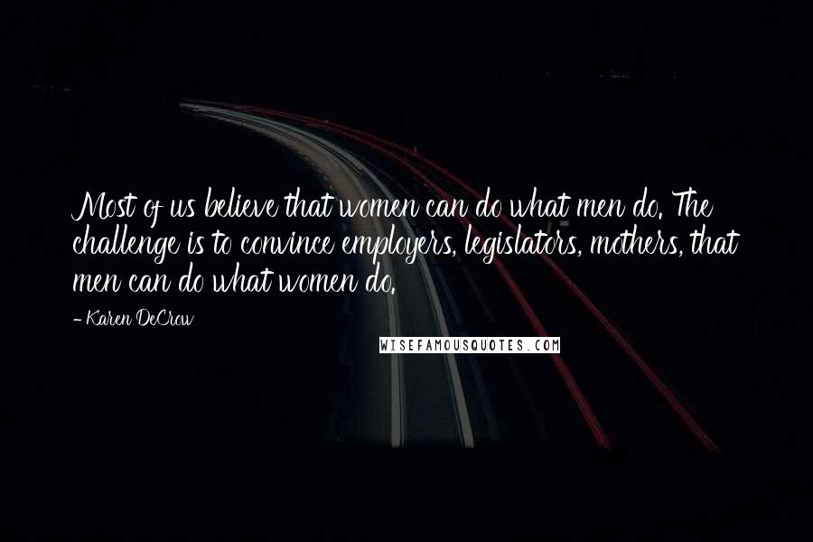 Karen DeCrow Quotes: Most of us believe that women can do what men do. The challenge is to convince employers, legislators, mothers, that men can do what women do.