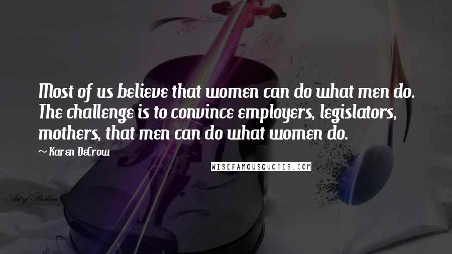 Karen DeCrow Quotes: Most of us believe that women can do what men do. The challenge is to convince employers, legislators, mothers, that men can do what women do.