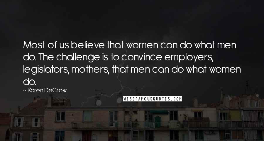 Karen DeCrow Quotes: Most of us believe that women can do what men do. The challenge is to convince employers, legislators, mothers, that men can do what women do.