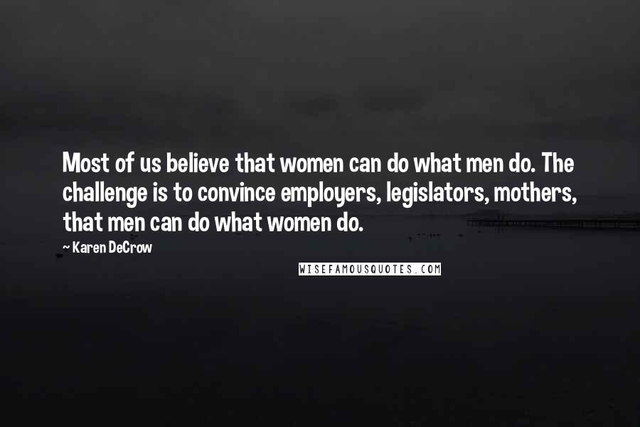 Karen DeCrow Quotes: Most of us believe that women can do what men do. The challenge is to convince employers, legislators, mothers, that men can do what women do.