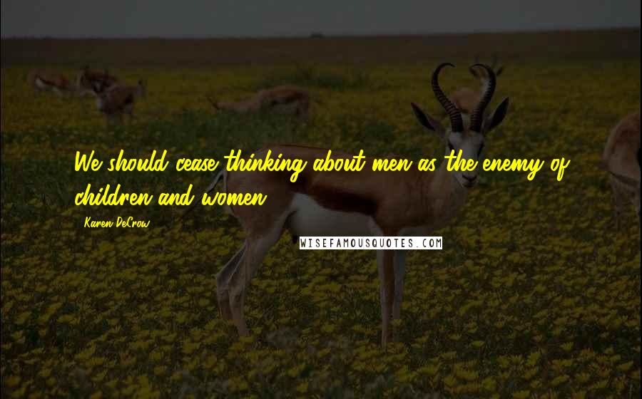 Karen DeCrow Quotes: We should cease thinking about men as the enemy of children and women.