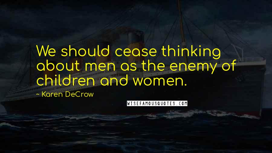 Karen DeCrow Quotes: We should cease thinking about men as the enemy of children and women.