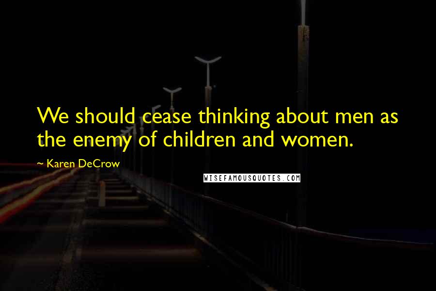 Karen DeCrow Quotes: We should cease thinking about men as the enemy of children and women.