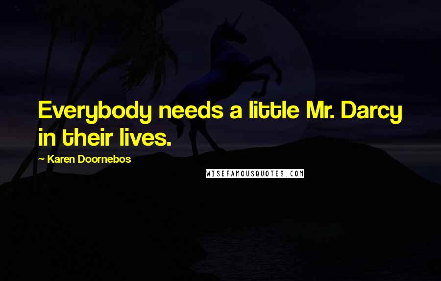 Karen Doornebos Quotes: Everybody needs a little Mr. Darcy in their lives.