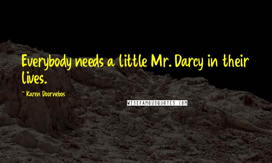 Karen Doornebos Quotes: Everybody needs a little Mr. Darcy in their lives.