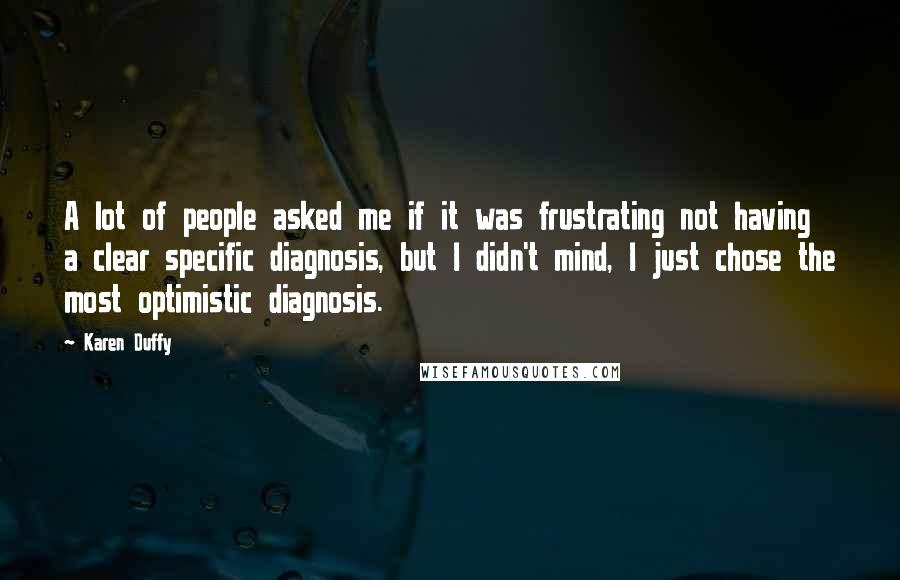 Karen Duffy Quotes: A lot of people asked me if it was frustrating not having a clear specific diagnosis, but I didn't mind, I just chose the most optimistic diagnosis.