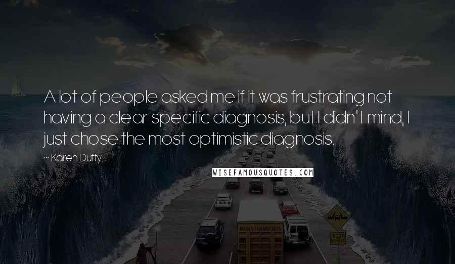 Karen Duffy Quotes: A lot of people asked me if it was frustrating not having a clear specific diagnosis, but I didn't mind, I just chose the most optimistic diagnosis.