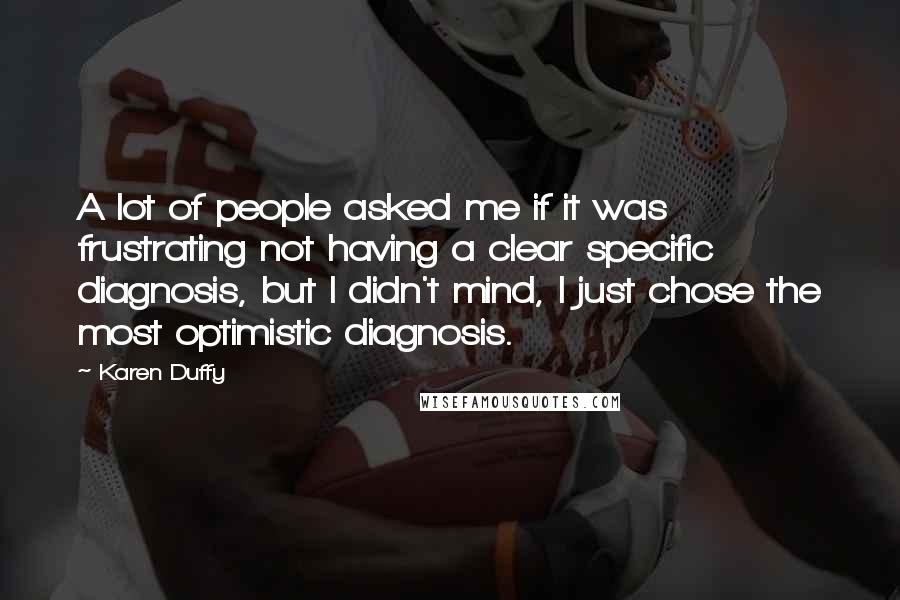 Karen Duffy Quotes: A lot of people asked me if it was frustrating not having a clear specific diagnosis, but I didn't mind, I just chose the most optimistic diagnosis.