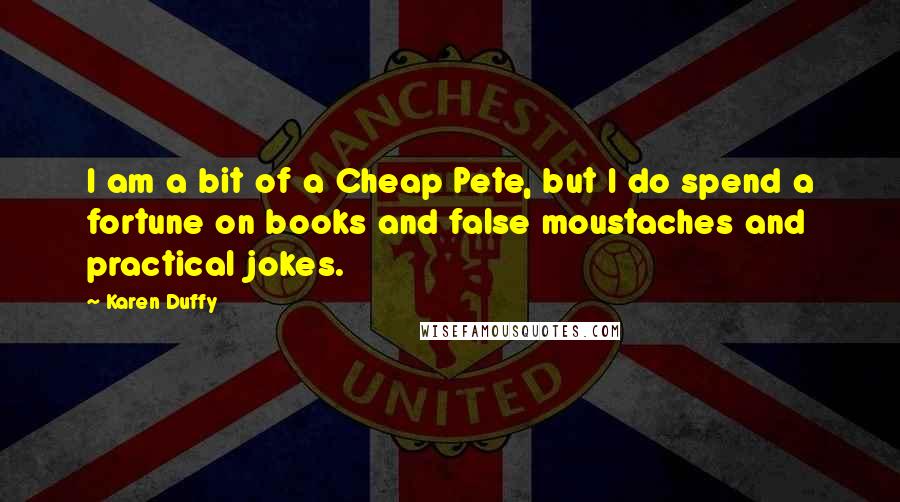 Karen Duffy Quotes: I am a bit of a Cheap Pete, but I do spend a fortune on books and false moustaches and practical jokes.