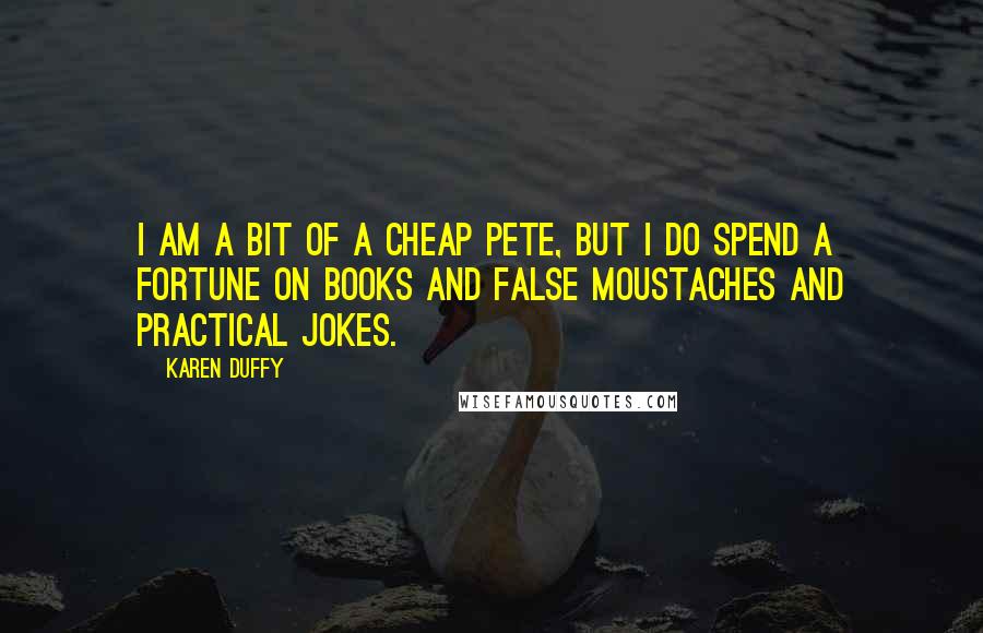 Karen Duffy Quotes: I am a bit of a Cheap Pete, but I do spend a fortune on books and false moustaches and practical jokes.