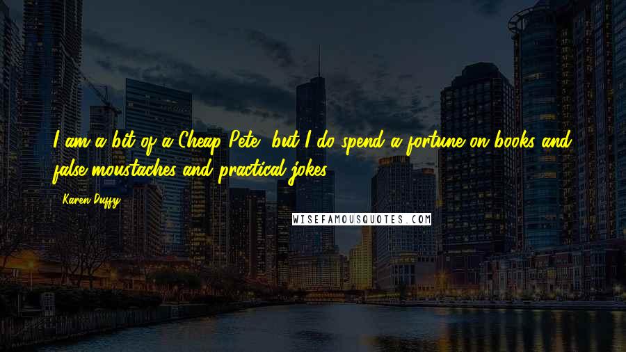 Karen Duffy Quotes: I am a bit of a Cheap Pete, but I do spend a fortune on books and false moustaches and practical jokes.