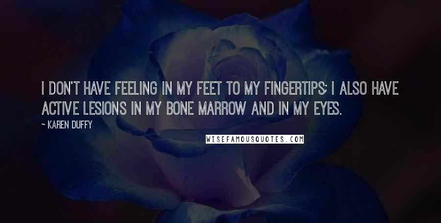 Karen Duffy Quotes: I don't have feeling in my feet to my fingertips; I also have active lesions in my bone marrow and in my eyes.