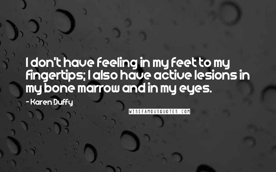 Karen Duffy Quotes: I don't have feeling in my feet to my fingertips; I also have active lesions in my bone marrow and in my eyes.