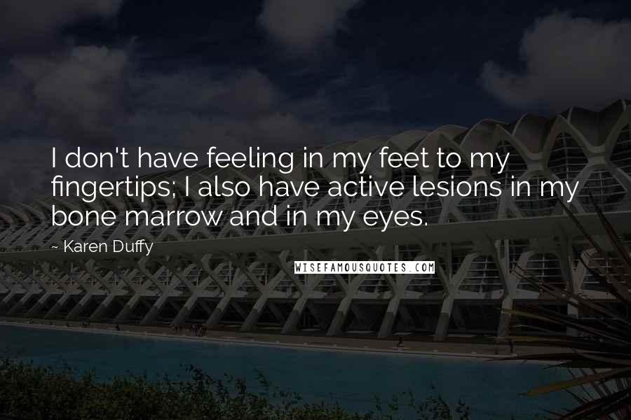 Karen Duffy Quotes: I don't have feeling in my feet to my fingertips; I also have active lesions in my bone marrow and in my eyes.