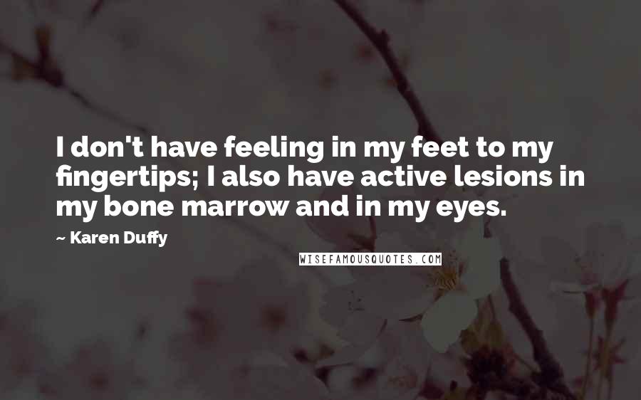 Karen Duffy Quotes: I don't have feeling in my feet to my fingertips; I also have active lesions in my bone marrow and in my eyes.