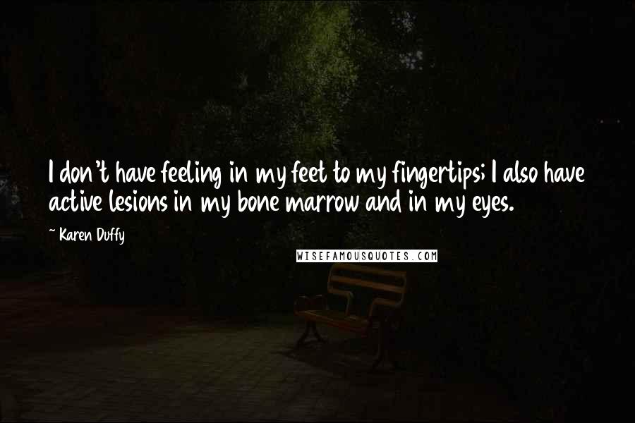 Karen Duffy Quotes: I don't have feeling in my feet to my fingertips; I also have active lesions in my bone marrow and in my eyes.