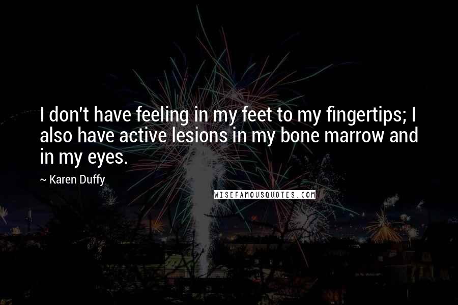 Karen Duffy Quotes: I don't have feeling in my feet to my fingertips; I also have active lesions in my bone marrow and in my eyes.