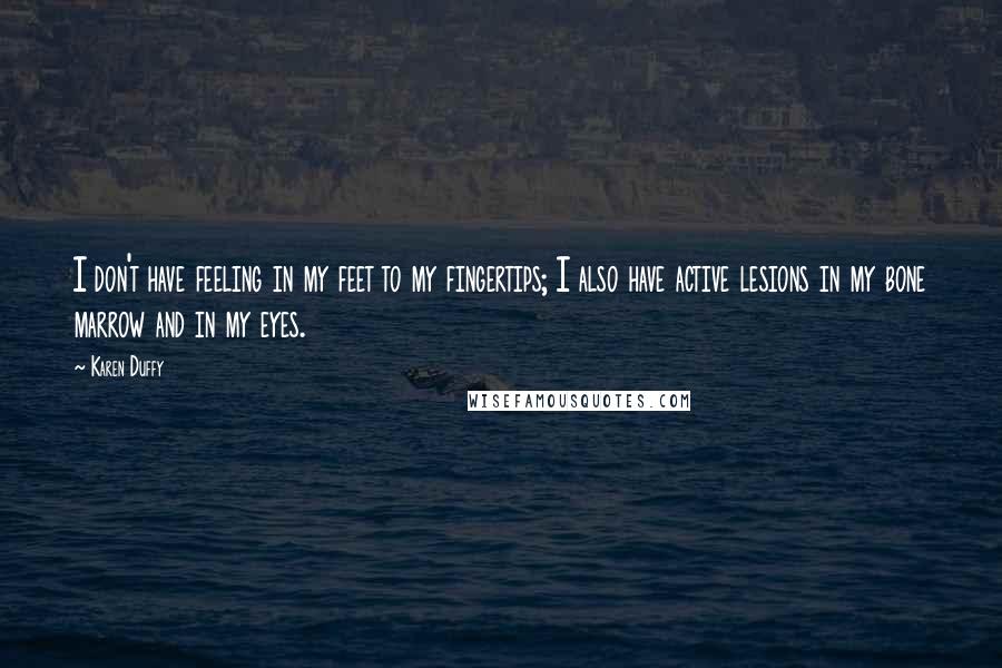 Karen Duffy Quotes: I don't have feeling in my feet to my fingertips; I also have active lesions in my bone marrow and in my eyes.