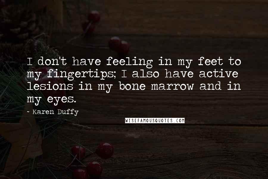 Karen Duffy Quotes: I don't have feeling in my feet to my fingertips; I also have active lesions in my bone marrow and in my eyes.