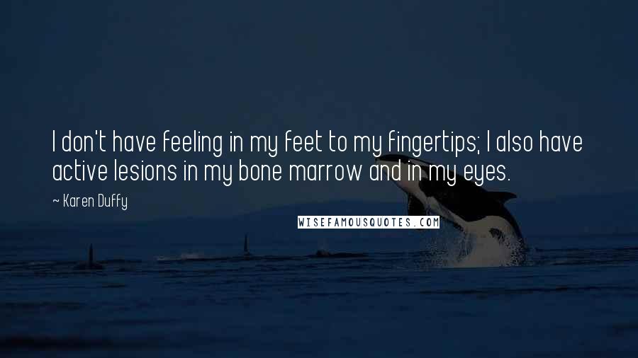 Karen Duffy Quotes: I don't have feeling in my feet to my fingertips; I also have active lesions in my bone marrow and in my eyes.