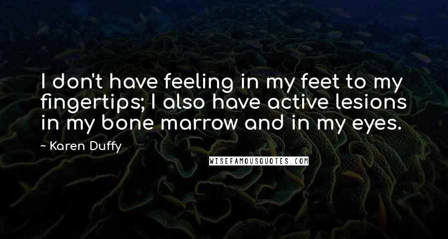 Karen Duffy Quotes: I don't have feeling in my feet to my fingertips; I also have active lesions in my bone marrow and in my eyes.